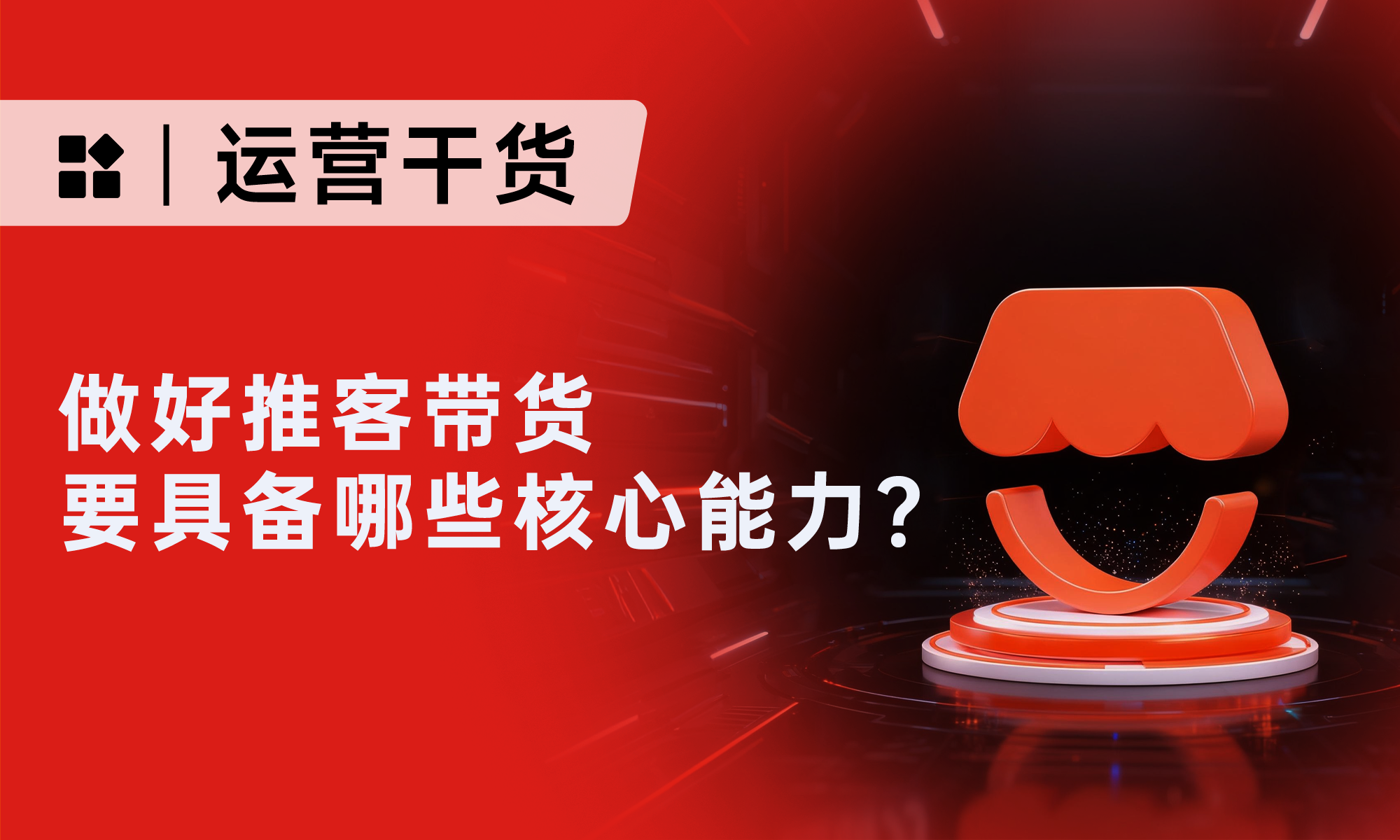 做好推客带货，要具备哪些核心能力？